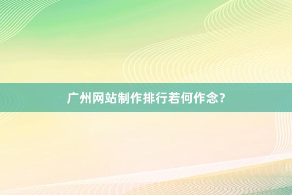 广州网站制作排行若何作念？