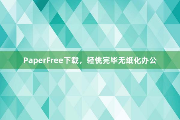 PaperFree下载,轻佻完毕无纸化办公