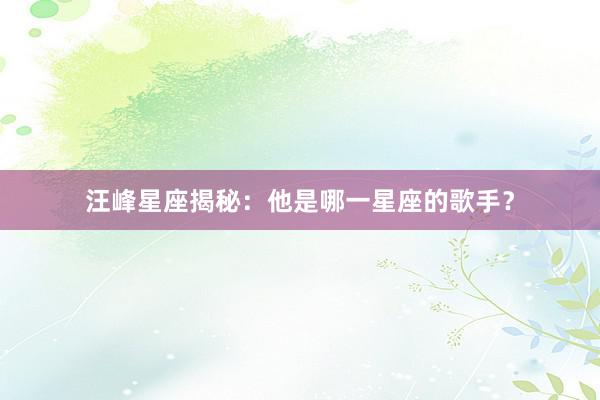 汪峰星座揭秘：他是哪一星座的歌手？