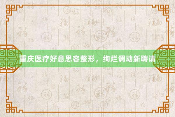 重庆医疗好意思容整形，绚烂调动新聘请
