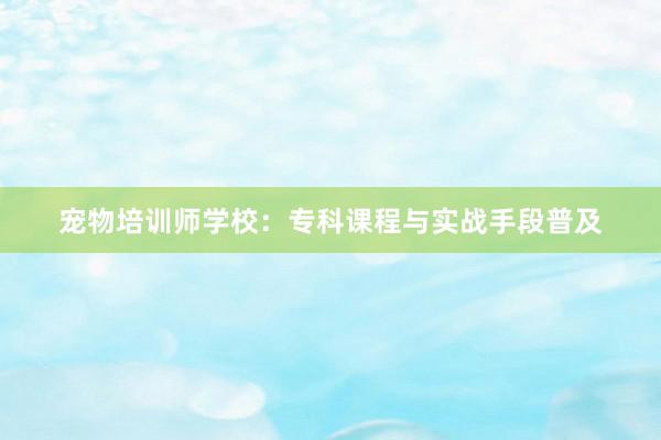 宠物培训师学校：专科课程与实战手段普及