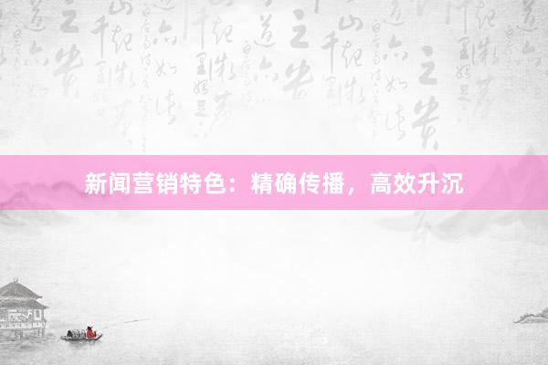 新闻营销特色：精确传播，高效升沉